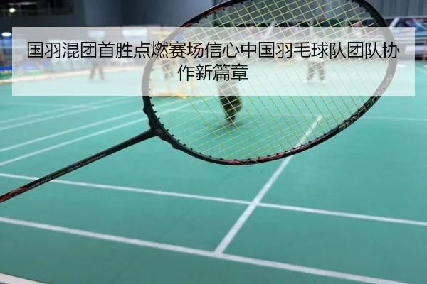 国羽混团首胜点燃赛场信心中国羽毛球队团队协作新篇章