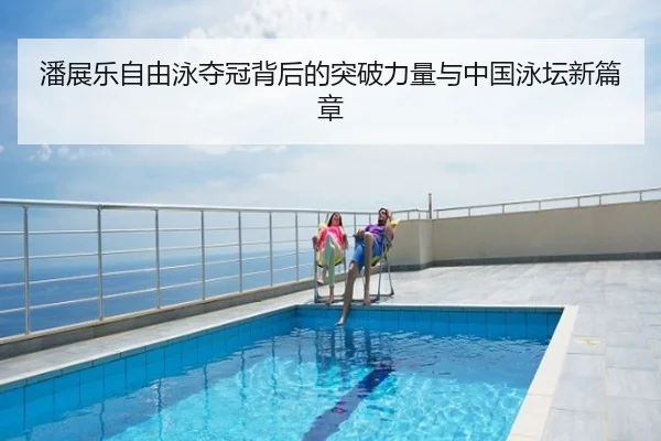 潘展乐自由泳夺冠背后的突破力量与中国泳坛新篇章