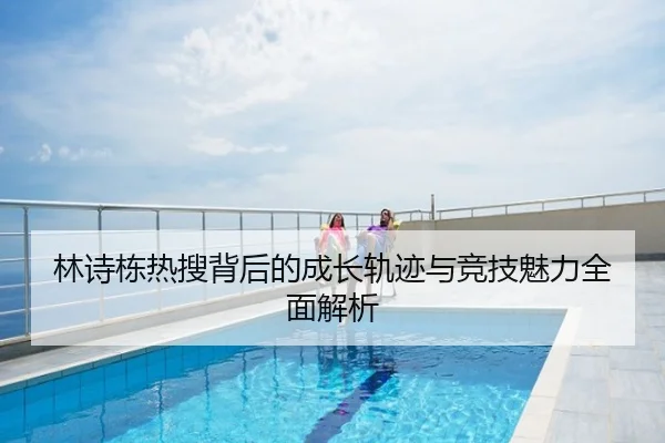 林诗栋热搜背后的成长轨迹与竞技魅力全面解析