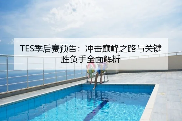 TES季后赛预告：冲击巅峰之路与关键胜负手全面解析