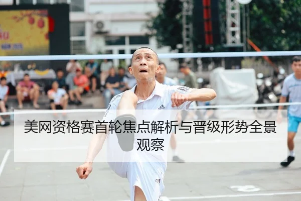 美网资格赛首轮焦点解析与晋级形势全景观察