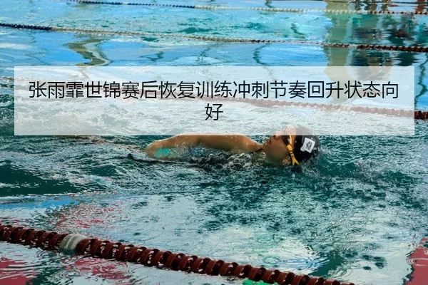 张雨霏世锦赛后恢复训练冲刺节奏回升状态向好