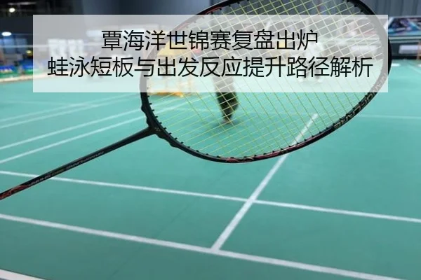 覃海洋世锦赛复盘出炉 蛙泳短板与出发反应提升路径解析