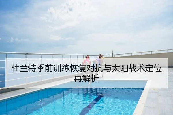 杜兰特季前训练恢复对抗与太阳战术定位再解析