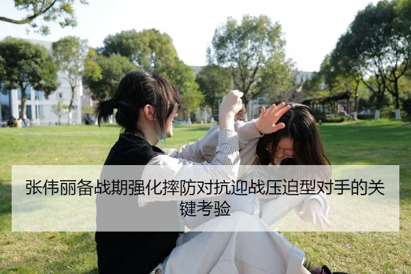 张伟丽备战期强化摔防对抗迎战压迫型对手的关键考验